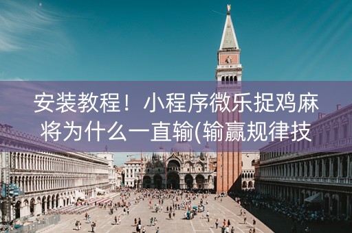 安装教程！小程序微乐捉鸡麻将为什么一直输(输赢规律技巧)