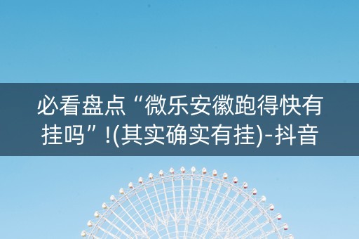 必看盘点“微乐安徽跑得快有挂吗”!(其实确实有挂)-抖音