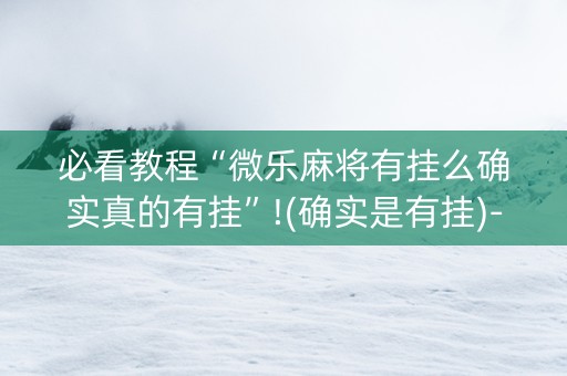 必看教程“微乐麻将有挂么确实真的有挂”!(确实是有挂)-抖音