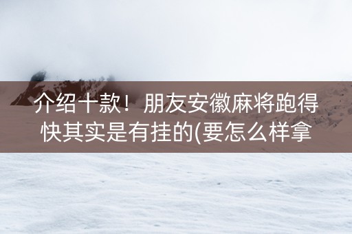 介绍十款！朋友安徽麻将跑得快其实是有挂的(要怎么样拿到好牌)