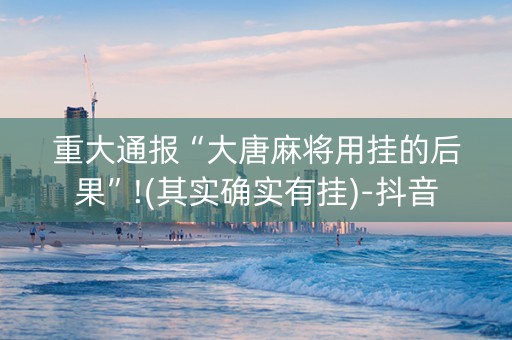 重大通报“大唐麻将用挂的后果”!(其实确实有挂)-抖音