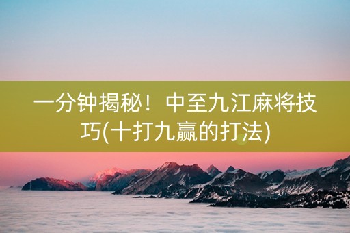 一分钟揭秘！中至九江麻将技巧(十打九赢的打法)