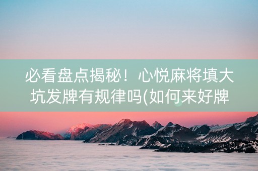 必看盘点揭秘！心悦麻将填大坑发牌有规律吗(如何来好牌)