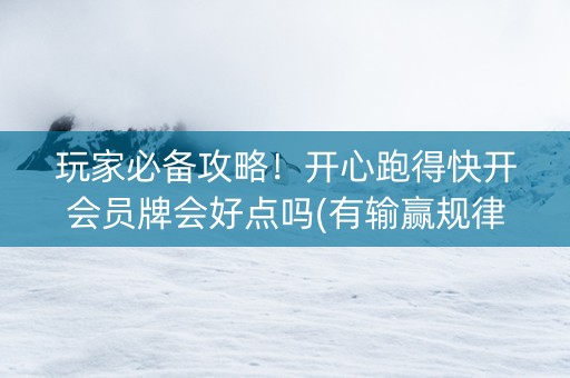玩家必备攻略！开心跑得快开会员牌会好点吗(有输赢规律吗)