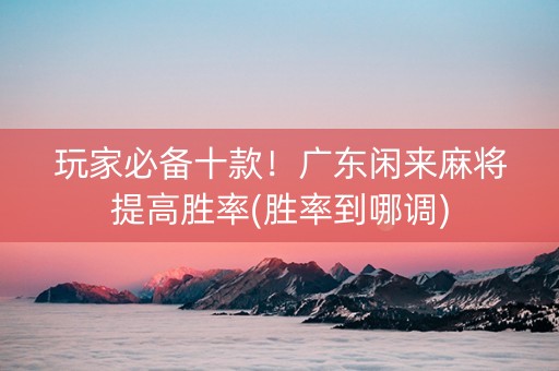 玩家必备十款！广东闲来麻将提高胜率(胜率到哪调)
