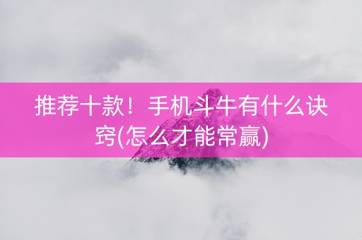 推荐十款！手机斗牛有什么诀窍(怎么才能常赢)