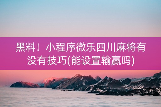 黑料！小程序微乐四川麻将有没有技巧(能设置输赢吗)