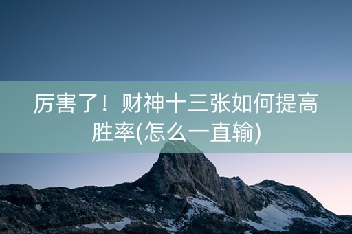 厉害了！财神十三张如何提高胜率(怎么一直输)
