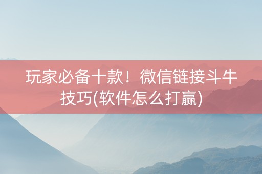 玩家必备十款！微信链接斗牛技巧(软件怎么打赢)