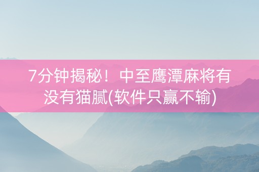 7分钟揭秘！中至鹰潭麻将有没有猫腻(软件只赢不输)