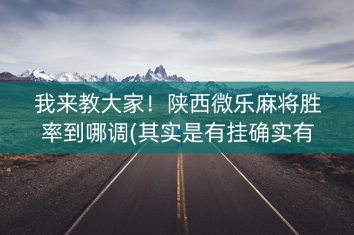 我来教大家！陕西微乐麻将胜率到哪调(其实是有挂确实有挂)