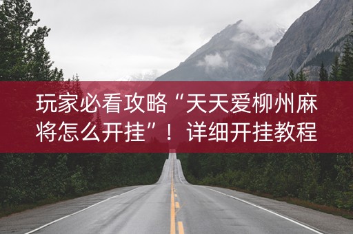 玩家必看攻略“天天爱柳州麻将怎么开挂”！详细开挂教程（确实真的有挂)-抖音