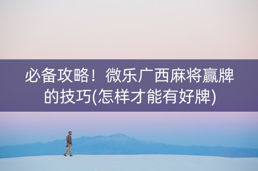 必备攻略！微乐广西麻将赢牌的技巧(怎样才能有好牌)