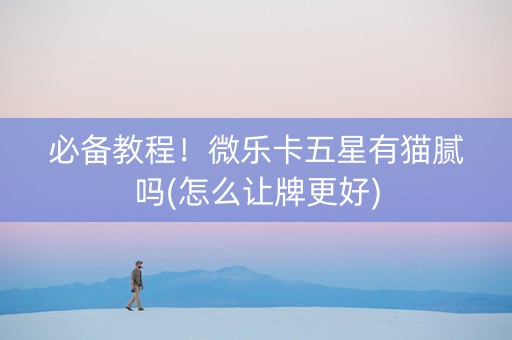必备教程！微乐卡五星有猫腻吗(怎么让牌更好)