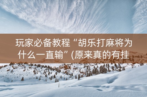 玩家必备教程“胡乐打麻将为什么一直输”(原来真的有挂)-抖音