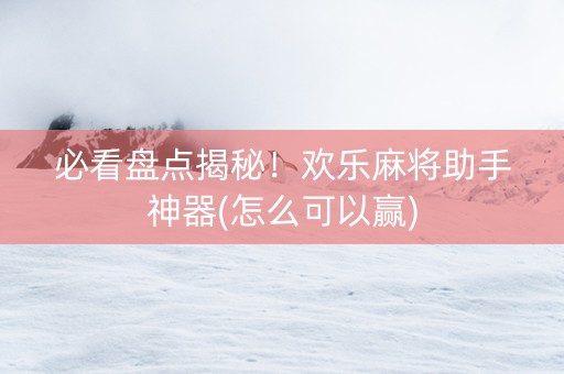 必看盘点揭秘！欢乐麻将助手神器(怎么可以赢)