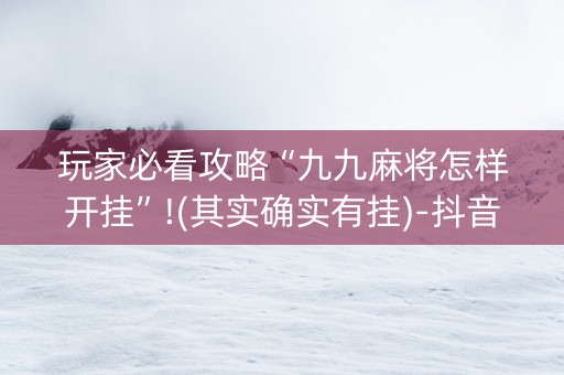 玩家必看攻略“九九麻将怎样开挂”!(其实确实有挂)-抖音