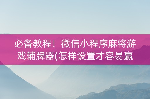 必备教程！微信小程序麻将游戏辅牌器(怎样设置才容易赢)