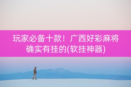 玩家必备十款！广西好彩麻将确实有挂的(软挂神器)
