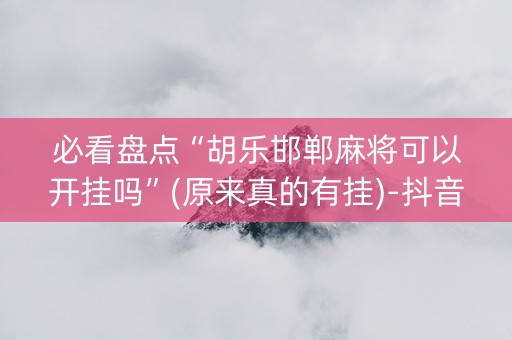 必看盘点“胡乐邯郸麻将可以开挂吗”(原来真的有挂)-抖音
