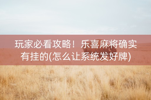 玩家必看攻略！乐喜麻将确实有挂的(怎么让系统发好牌)
