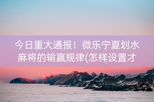 今日重大通报！微乐宁夏划水麻将的输赢规律(怎样设置才容易赢)