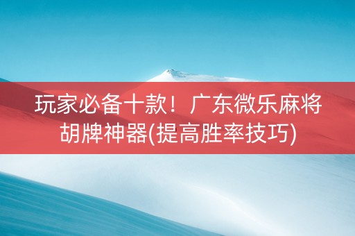 玩家必备十款！广东微乐麻将胡牌神器(提高胜率技巧)