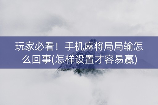 玩家必看！手机麻将局局输怎么回事(怎样设置才容易赢)