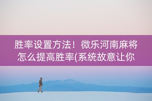 胜率设置方法！微乐河南麻将怎么提高胜率(系统故意让你输)