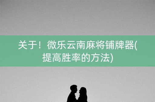 关于！微乐云南麻将铺牌器(提高胜率的方法)