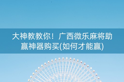 大神教教你！广西微乐麻将助赢神器购买(如何才能赢)