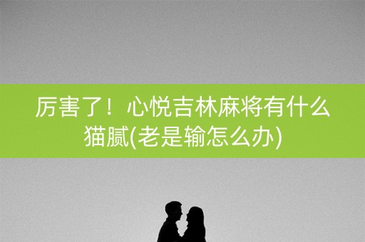 厉害了！心悦吉林麻将有什么猫腻(老是输怎么办)