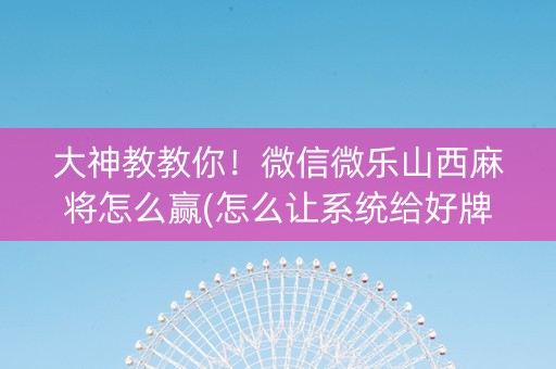 大神教教你！微信微乐山西麻将怎么赢(怎么让系统给好牌)
