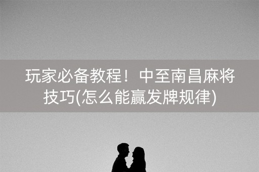 玩家必备教程！中至南昌麻将技巧(怎么能赢发牌规律)