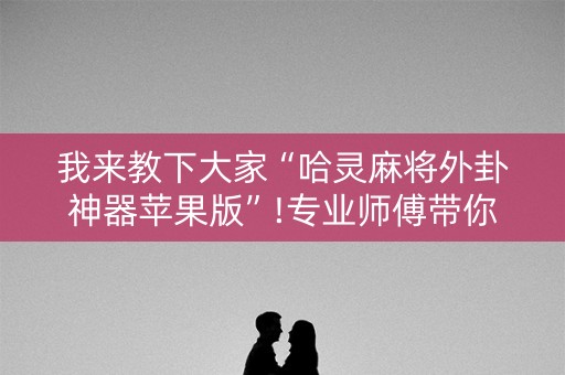 我来教下大家“哈灵麻将外卦神器苹果版”!专业师傅带你一起了解（详细教程）-抖音