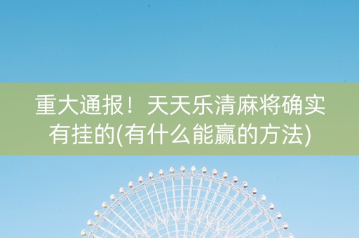 重大通报！天天乐清麻将确实有挂的(有什么能赢的方法)