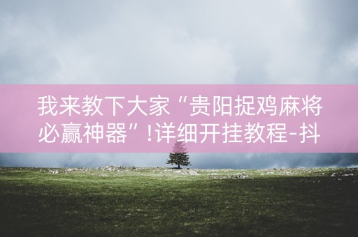 我来教下大家“贵阳捉鸡麻将必赢神器”!详细开挂教程-抖音