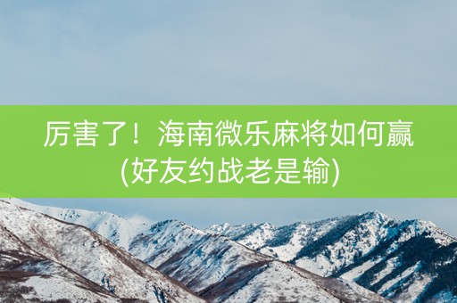 厉害了！海南微乐麻将如何赢(好友约战老是输)