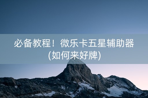 必备教程！微乐卡五星辅助器(如何来好牌)
