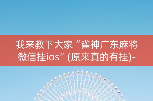 我来教下大家“雀神广东麻将微信挂ios”(原来真的有挂)-抖音