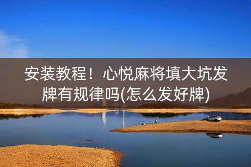 安装教程！心悦麻将填大坑发牌有规律吗(怎么发好牌)
