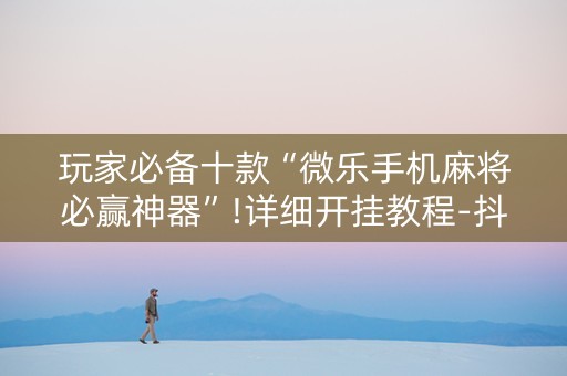 玩家必备十款“微乐手机麻将必赢神器”!详细开挂教程-抖音