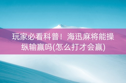 玩家必看科普！海迅麻将能操纵输赢吗(怎么打才会赢)