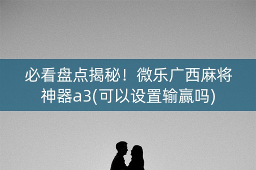 必看盘点揭秘！微乐广西麻将神器a3(可以设置输赢吗)