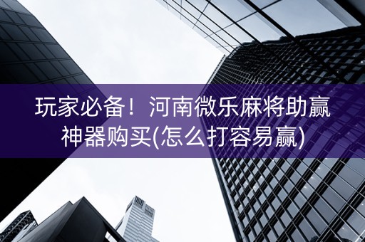 玩家必备！河南微乐麻将助赢神器购买(怎么打容易赢)