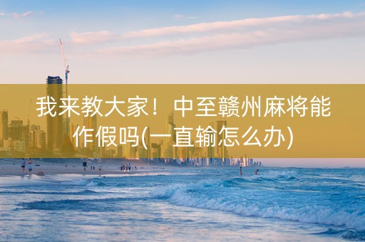 我来教大家！中至赣州麻将能作假吗(一直输怎么办)