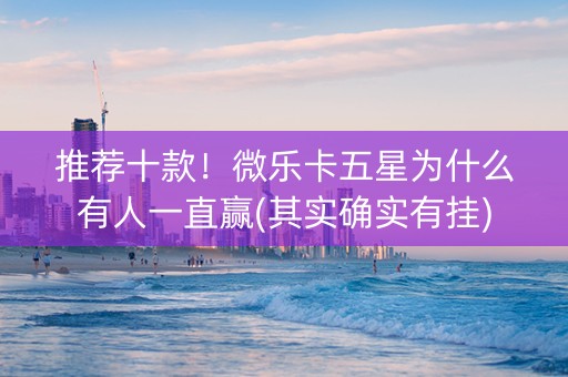 推荐十款！微乐卡五星为什么有人一直赢(其实确实有挂)
