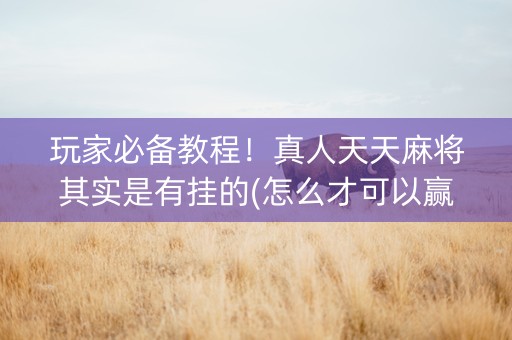 玩家必备教程！真人天天麻将其实是有挂的(怎么才可以赢)