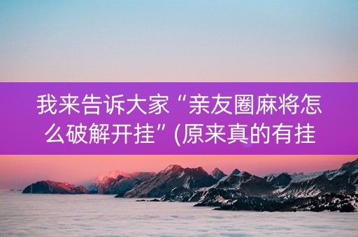 我来告诉大家“亲友圈麻将怎么破解开挂”(原来真的有挂)-抖音