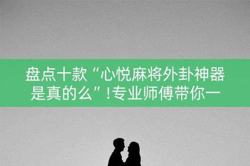 盘点十款“心悦麻将外卦神器是真的么”!专业师傅带你一起了解（详细教程）-抖音